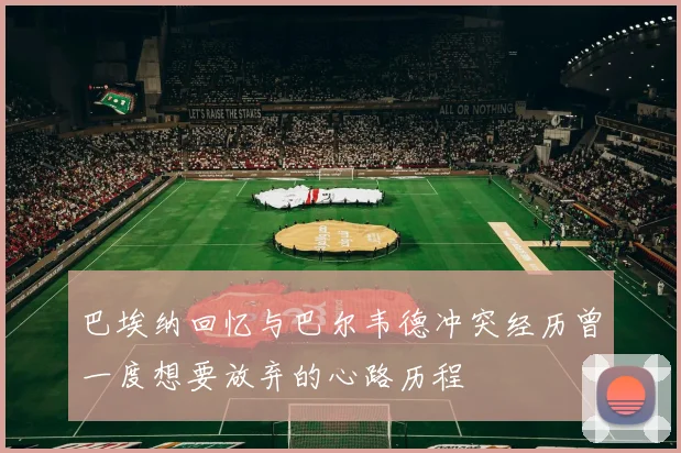 巴埃纳回忆与巴尔韦德冲突经历曾一度想要放弃的心路历程