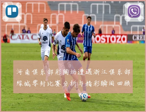 河南俱乐部彩陶坊遭遇浙江俱乐部绿城零封比赛分析与精彩瞬间回顾