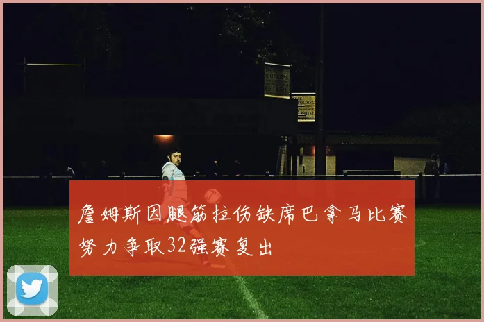 詹姆斯因腿筋拉伤缺席巴拿马比赛努力争取32强赛复出