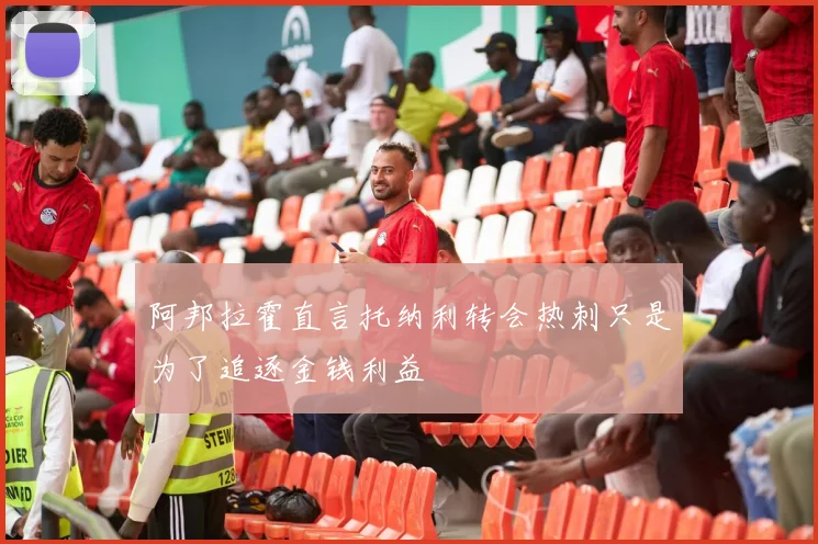 阿邦拉霍直言托纳利转会热刺只是为了追逐金钱利益