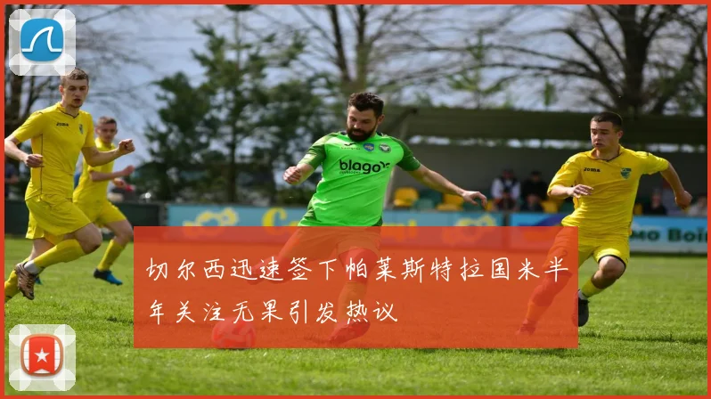 切尔西迅速签下帕莱斯特拉国米半年关注无果引发热议