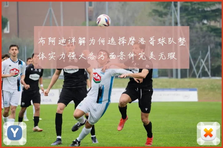 布阿迪详解为何选择摩洛哥球队整体实力强大各方面条件完美无瑕