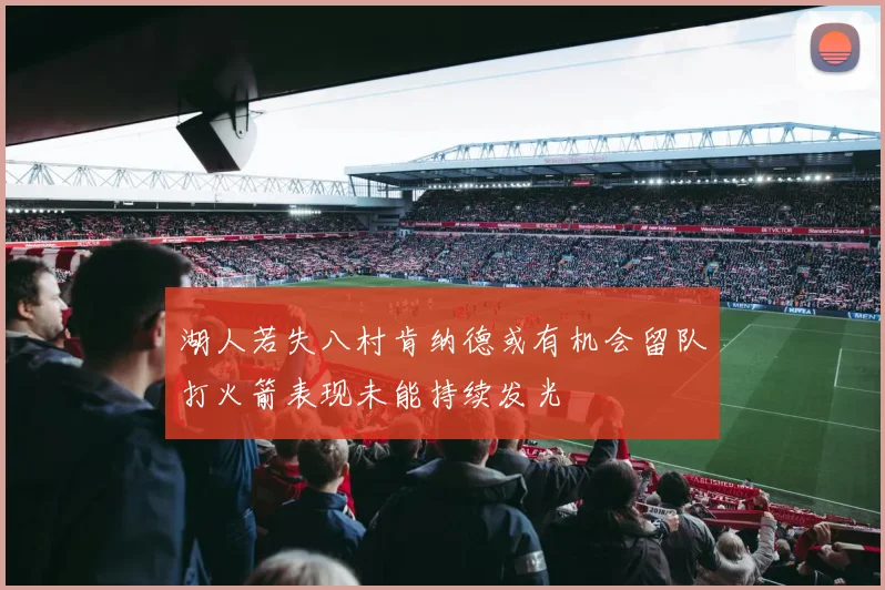 湖人若失八村肯纳德或有机会留队打火箭表现未能持续发光
