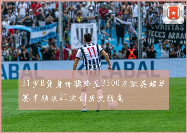 31岁B费身价骤降至3500万欧英超单赛季助攻21次创历史新高