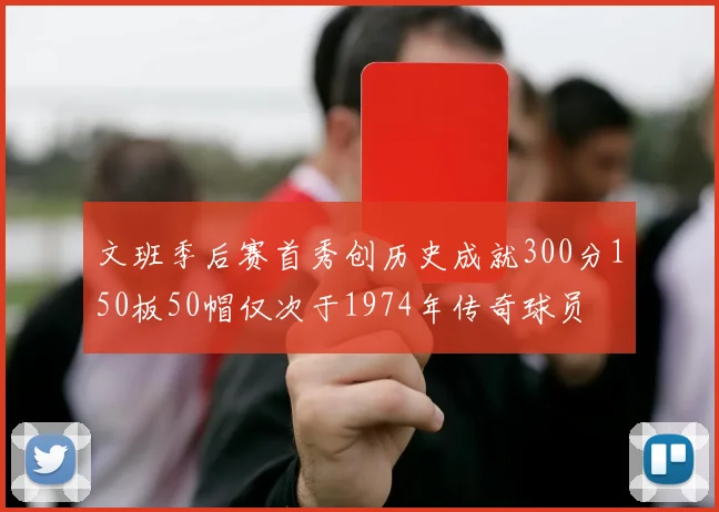 文班季后赛首秀创历史成就300分150板50帽仅次于1974年传奇球员