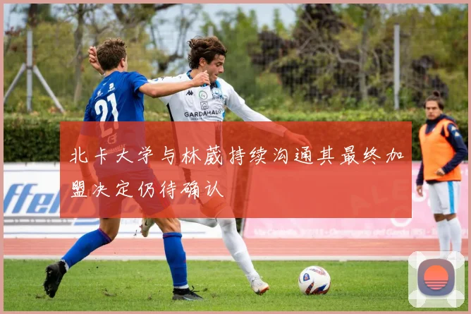 北卡大学与林葳持续沟通其最终加盟决定仍待确认
