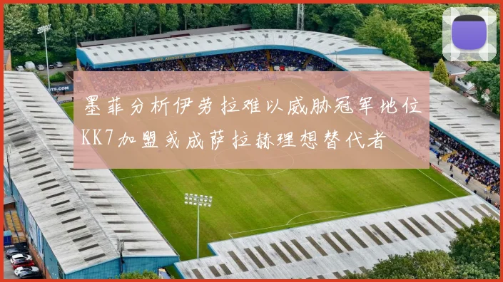 墨菲分析伊劳拉难以威胁冠军地位KK7加盟或成萨拉赫理想替代者