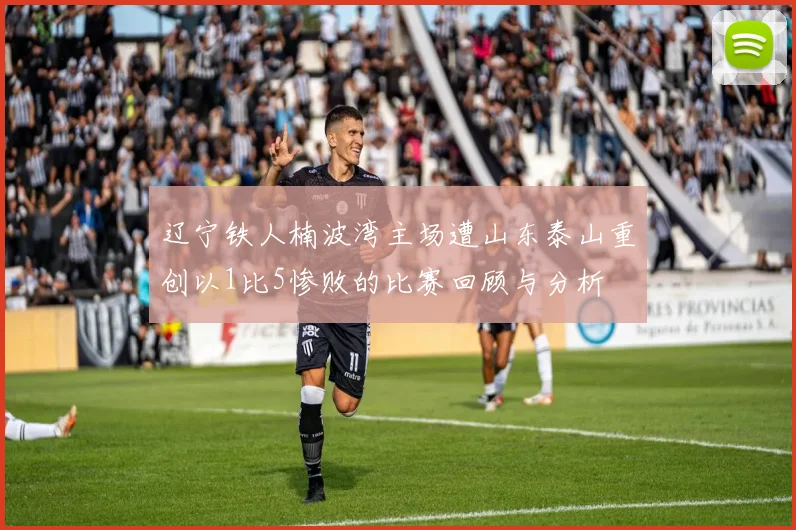 辽宁铁人楠波湾主场遭山东泰山重创以1比5惨败的比赛回顾与分析