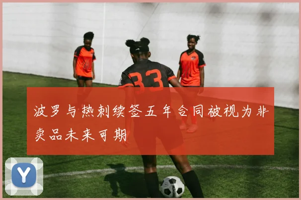 波罗与热刺续签五年合同被视为非卖品未来可期
