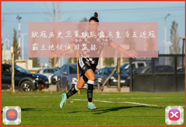 欧冠历史卫冕球队盘点皇马五连冠霸主地位依旧显赫