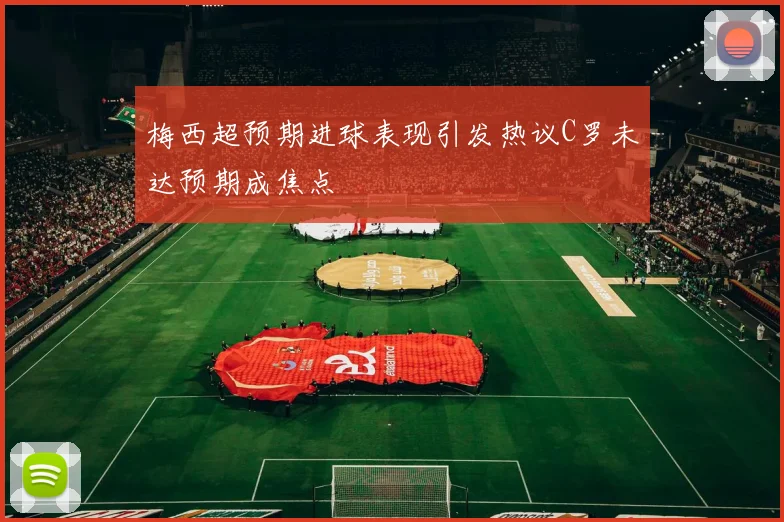 梅西超预期进球表现引发热议C罗未达预期成焦点