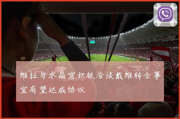 维拉与水晶宫积极洽谈戴维转会事宜有望达成协议