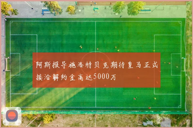 阿斯报导施洛特贝克期待皇马正式接洽解约金高达5000万